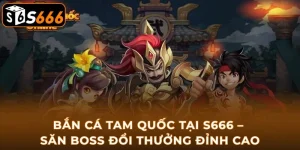 ban-ca-tam-quoc-tai-s666-san-boss-doi-thuong-dinh-cao